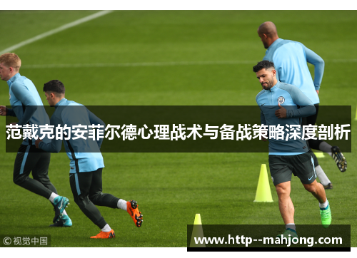范戴克的安菲尔德心理战术与备战策略深度剖析