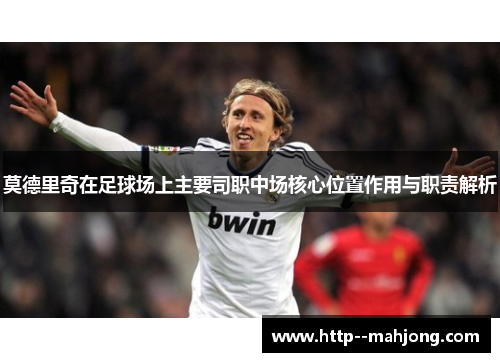 莫德里奇在足球场上主要司职中场核心位置作用与职责解析