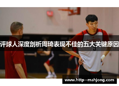 评球人深度剖析周琦表现不佳的五大关键原因