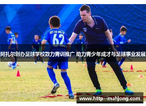 阿扎尔创办足球学校致力青训推广 助力青少年成才与足球事业发展
