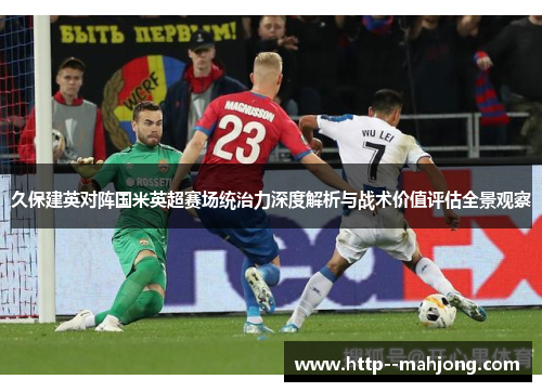 久保建英对阵国米英超赛场统治力深度解析与战术价值评估全景观察